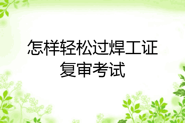 怎样轻松过焊工证复审考试