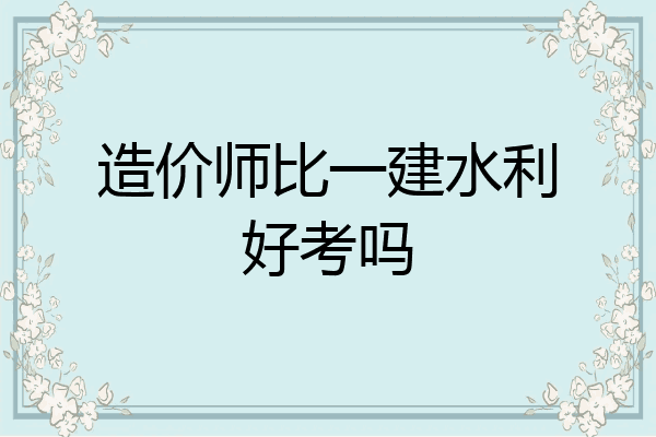 造价师比一建水利好考吗