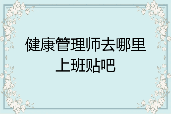 健康管理师去哪里上班贴吧