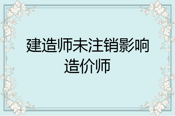 建造师未注销影响造价师