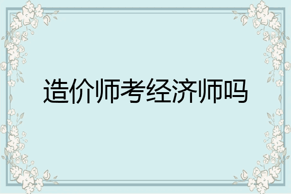 造价师考经济师吗