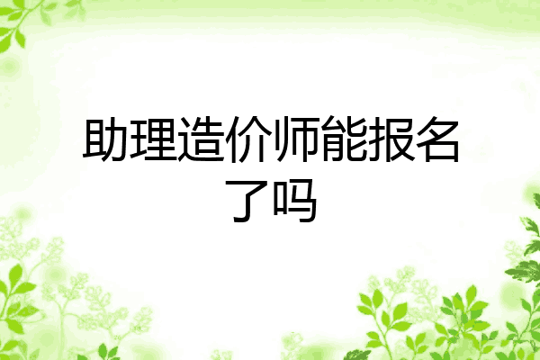 助理造价师能报名了吗
