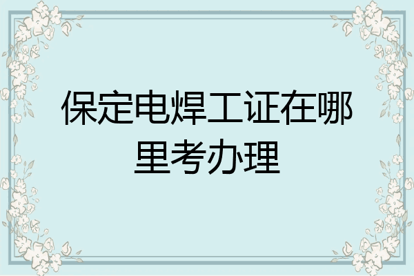 保定电焊工证在哪里考办理