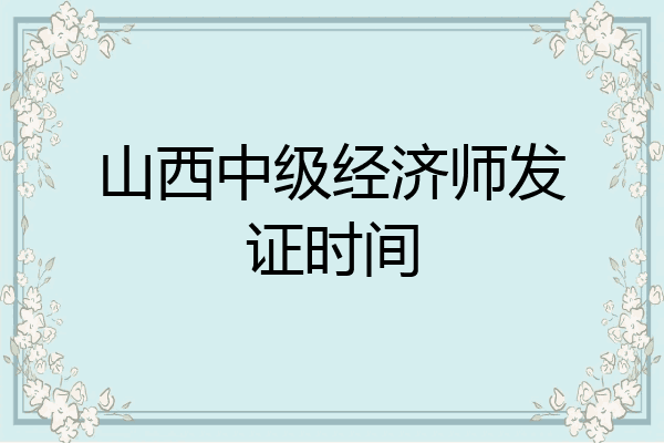 山西中级经济师发证时间
