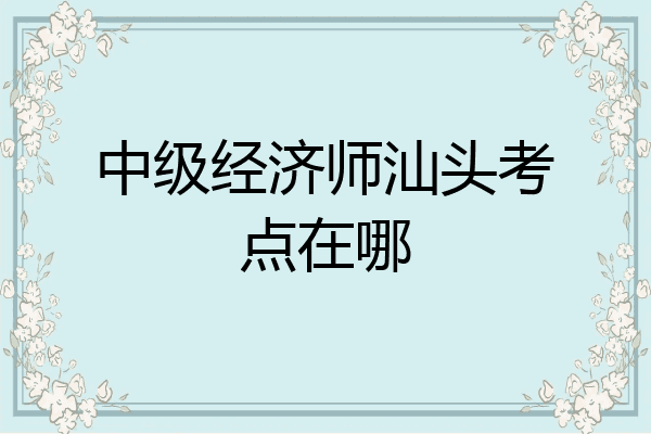 中级经济师汕头考点在哪