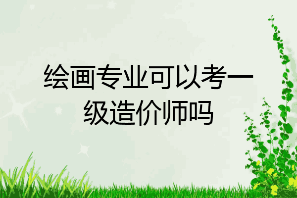 绘画专业可以考一级造价师吗