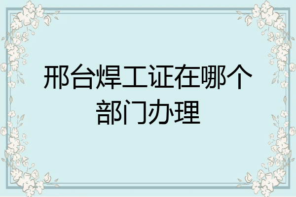 邢台焊工证在哪个部门办理