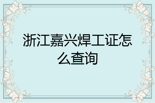浙江嘉兴焊工证怎么查询