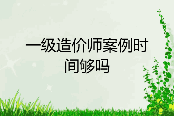 一级造价师案例时间够吗