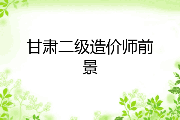 甘肃二级造价师前景