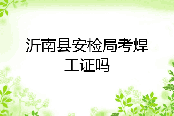 沂南县安检局考焊工证吗