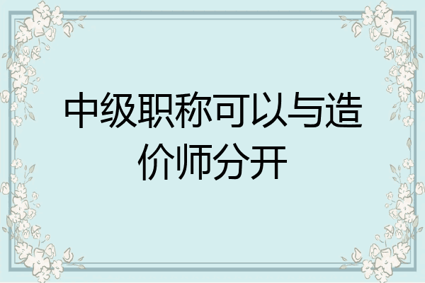 中级职称可以与造价师分开