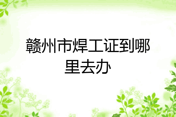 赣州市焊工证到哪里去办