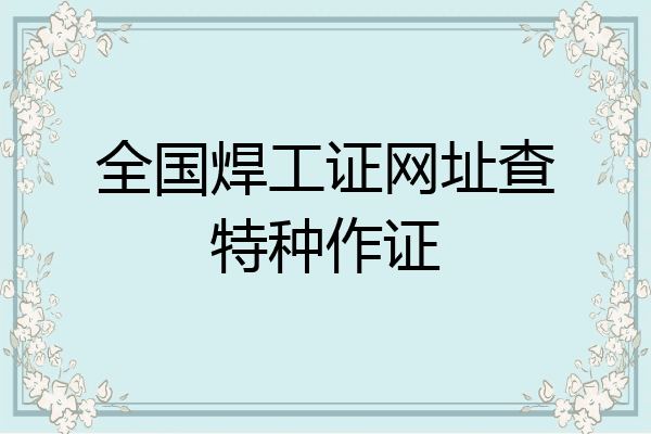 全国焊工证网址查特种作证