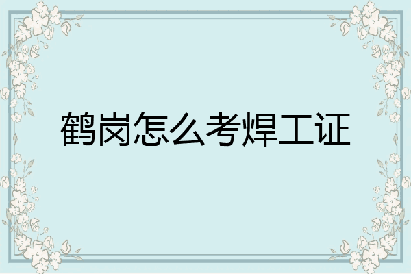 鹤岗怎么考焊工证