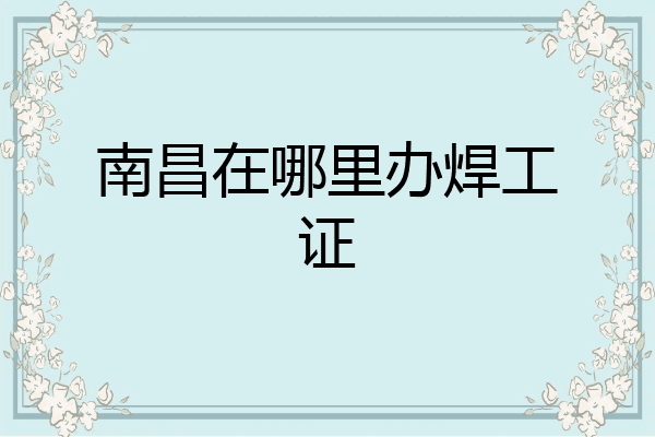 南昌在哪里办焊工证