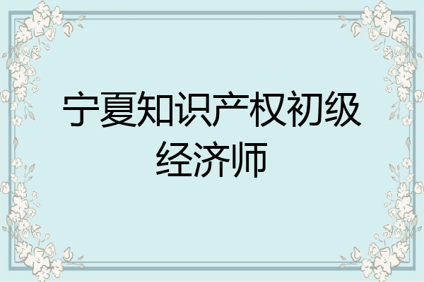 宁夏知识产权初级经济师