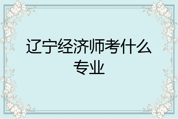 辽宁经济师考什么专业