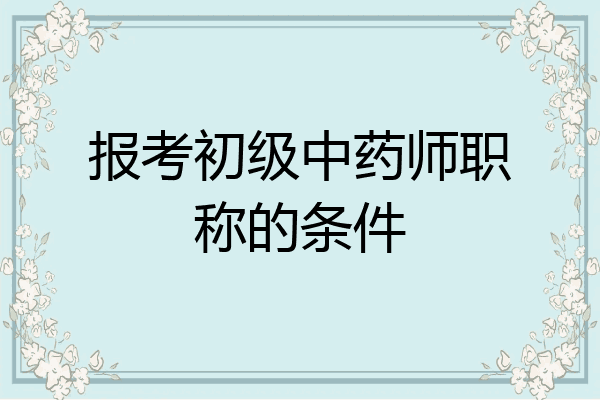 报考初级中药师职称的条件