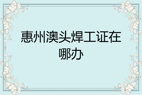 惠州澳头焊工证在哪办