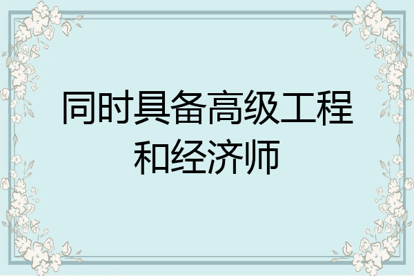 同时具备高级工程和经济师