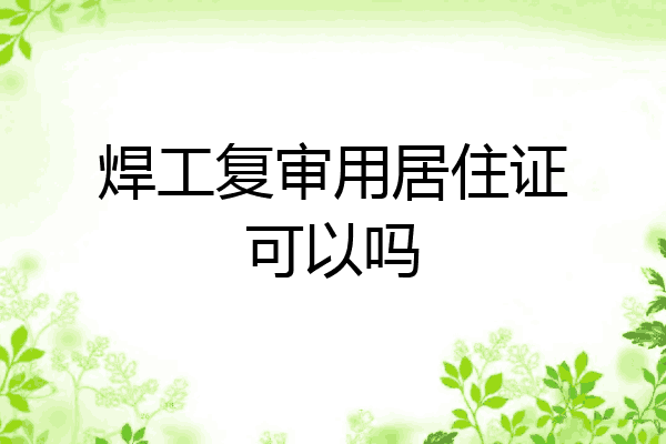 焊工复审用居住证可以吗