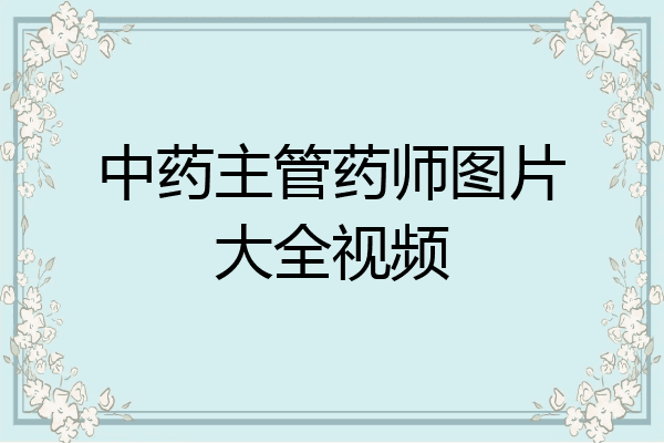 中药主管药师图片大全视频
