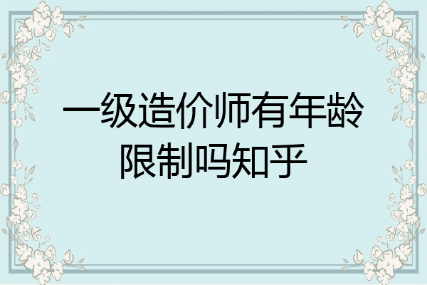 一级造价师有年龄限制吗知乎