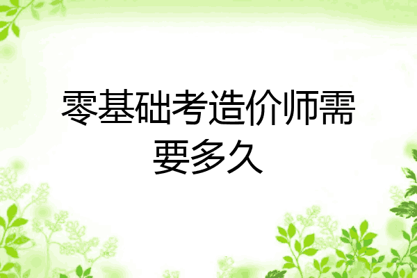 零基础考造价师需要多久