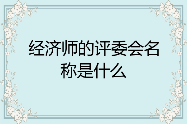 经济师的评委会名称是什么