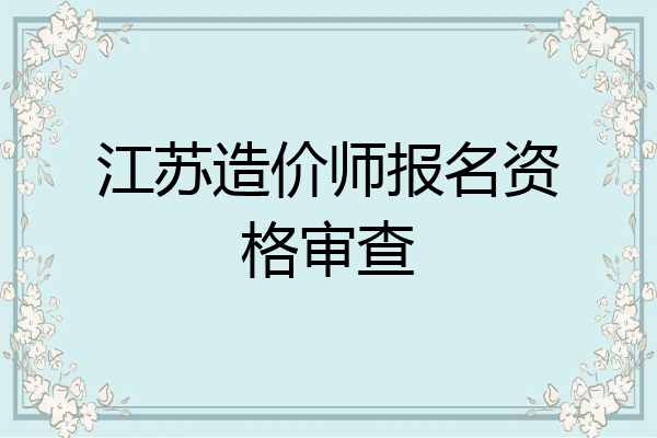江苏造价师报名资格审查