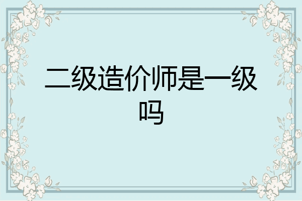 二级造价师是一级吗