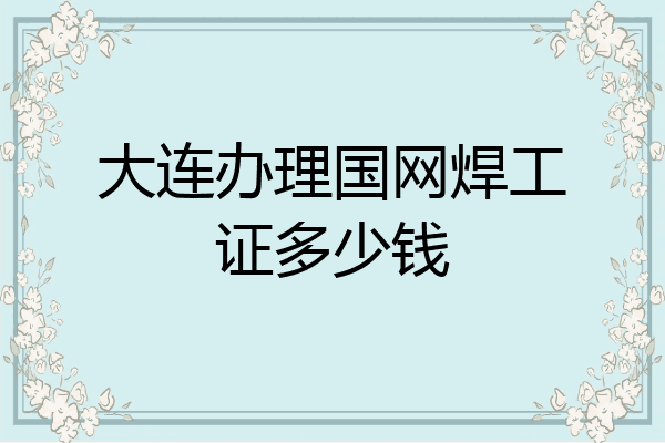 大连办理国网焊工证多少钱