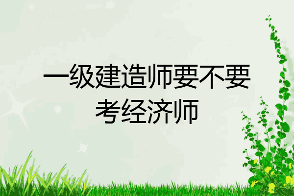 一级建造师要不要考经济师