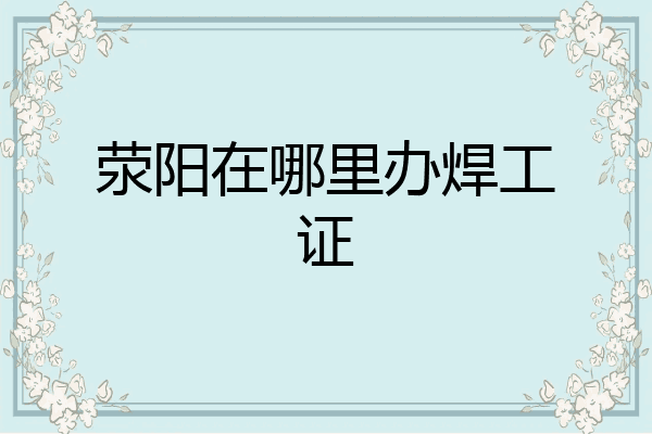 荥阳在哪里办焊工证