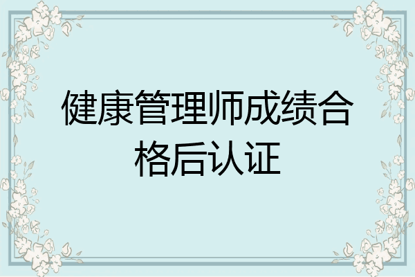 健康管理师成绩合格后认证