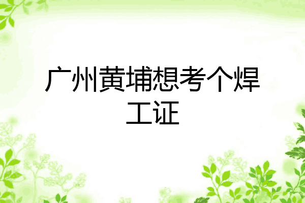 广州黄埔想考个焊工证