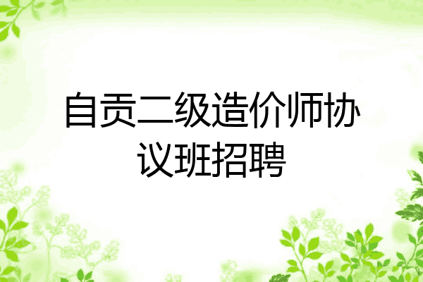 自贡二级造价师协议班招聘