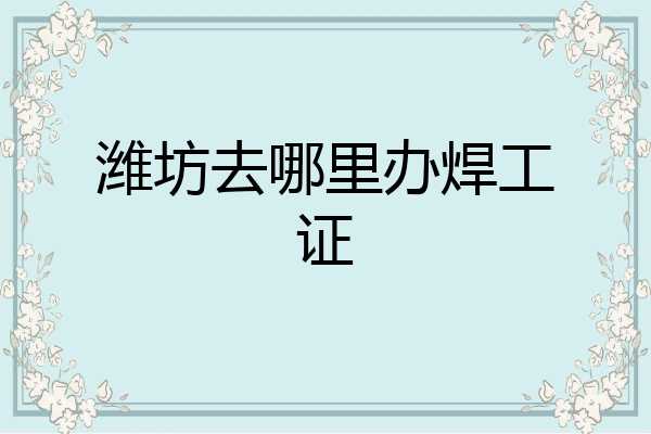潍坊去哪里办焊工证