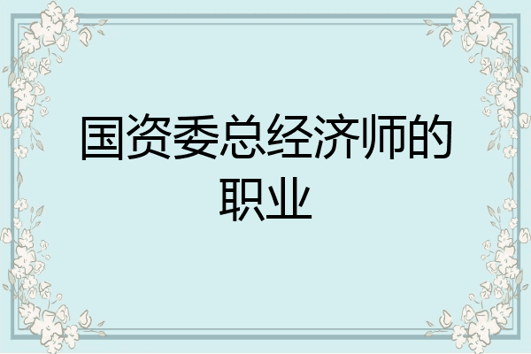 国资委总经济师的职业