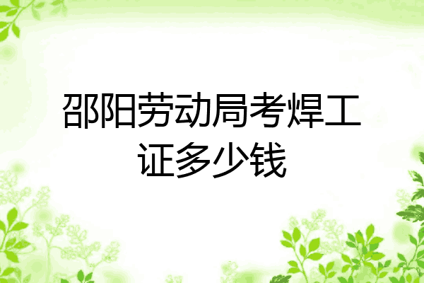 邵阳劳动局考焊工证多少钱
