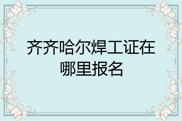 齐齐哈尔焊工证在哪里报名