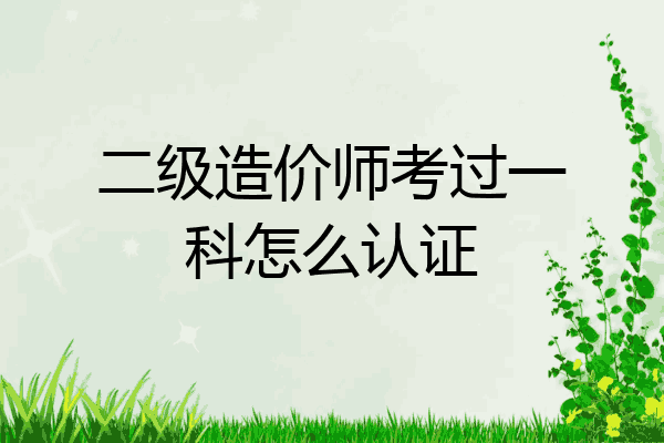 二级造价师考过一科怎么认证