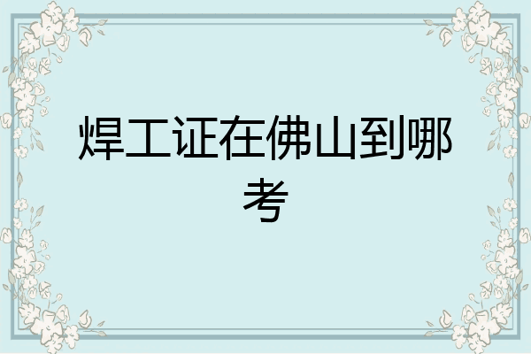 焊工证在佛山到哪考