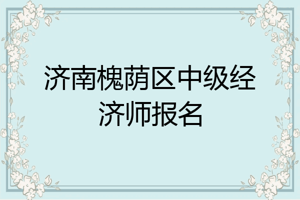 济南槐荫区中级经济师报名