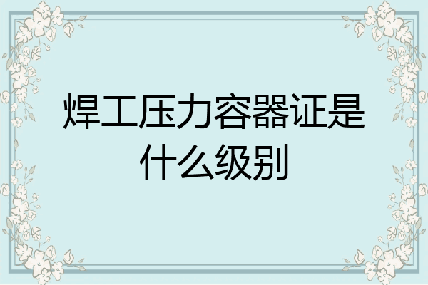 焊工压力容器证是什么级别