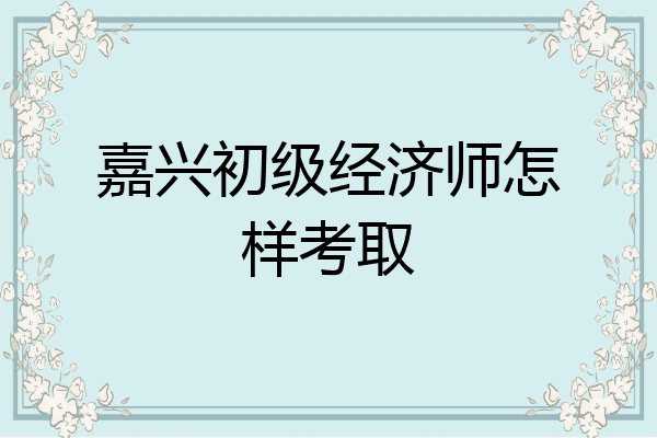 嘉兴初级经济师怎样考取