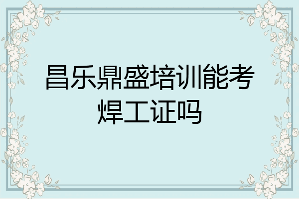 昌乐鼎盛培训能考焊工证吗