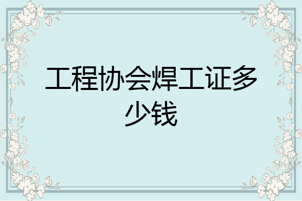 工程协会焊工证多少钱