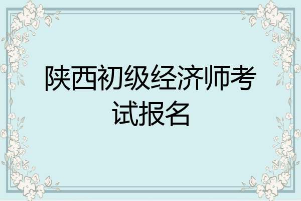 陕西初级经济师考试报名